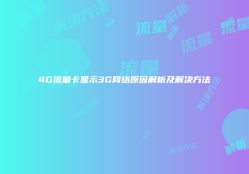 4G流量卡显示3G网络原因解析及解决方法