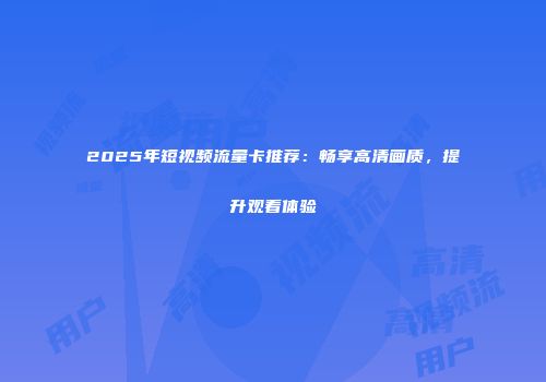 2025年短视频流量卡推荐：畅享高清画质，提升观看体验