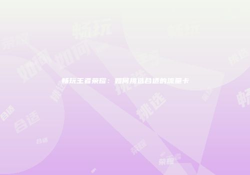 畅玩王者荣耀：如何挑选合适的流量卡