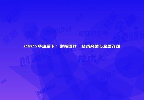 2025年流量卡：创新设计、技术突破与全面升级