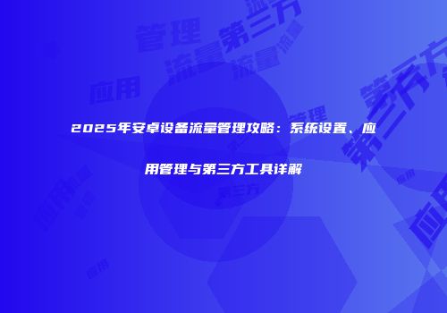 2025年安卓设备流量管理攻略：系统设置、应用管理与第三方工具详解