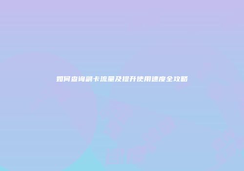 如何查询副卡流量及提升使用速度全攻略