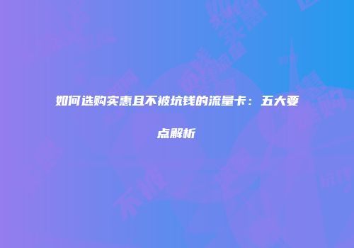 如何选购实惠且不被坑钱的流量卡：五大要点解析