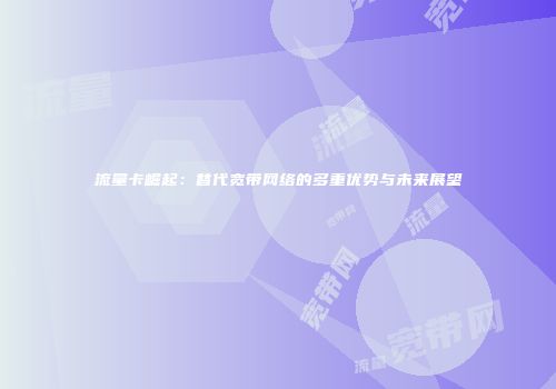 流量卡崛起：替代宽带网络的多重优势与未来展望