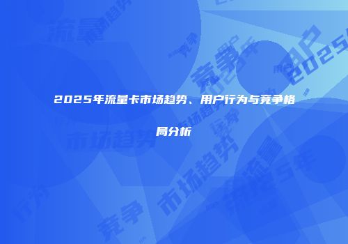 2025年流量卡市场趋势、用户行为与竞争格局分析