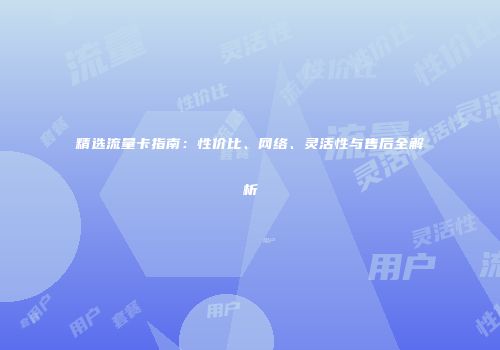 精选流量卡指南：性价比、网络、灵活性与售后全解析