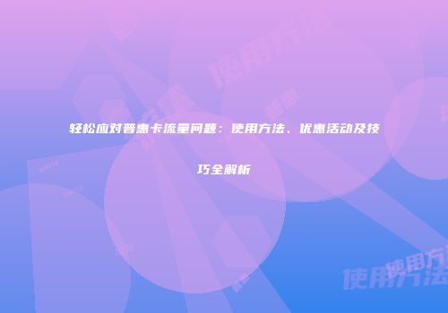轻松应对普惠卡流量问题：使用方法、优惠活动及技巧全解析