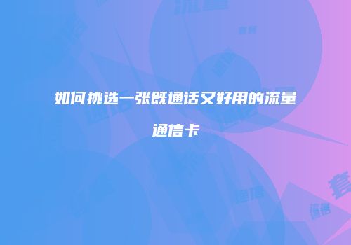 如何挑选一张既通话又好用的流量通信卡