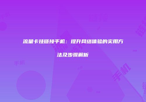流量卡挂链接手机：提升网络体验的实用方法及步骤解析