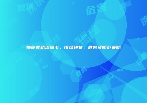揭秘套路流量卡：市场现状、危害及防范策略