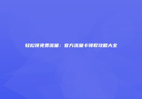 轻松领免费流量：官方流量卡领取攻略大全