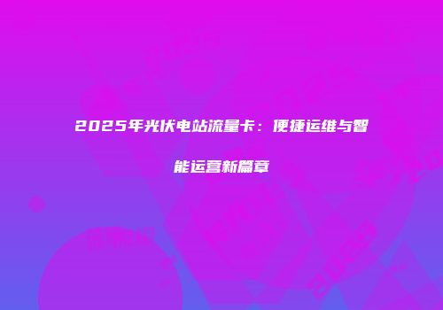 2025年光伏电站流量卡：便捷运维与智能运营新篇章