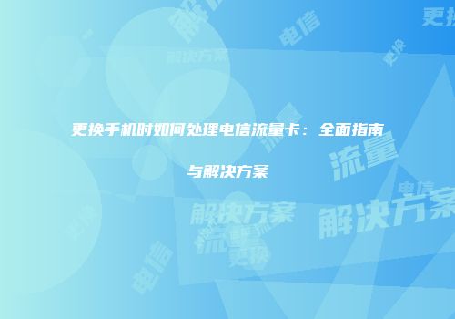 更换手机时如何处理电信流量卡：全面指南与解决方案