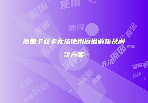 流量卡双卡无法使用原因解析及解决方案
