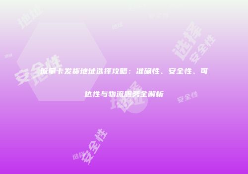流量卡发货地址选择攻略：准确性、安全性、可达性与物流服务全解析