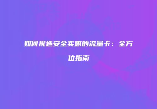 如何挑选安全实惠的流量卡：全方位指南