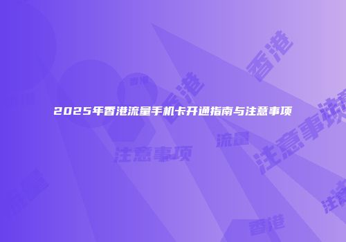 2025年香港流量手机卡开通指南与注意事项