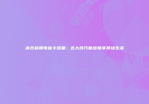 高效利用电信卡流量：五大技巧助您畅享网络生活
