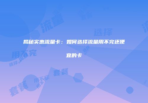 揭秘实惠流量卡：如何选择流量用不完还便宜的卡