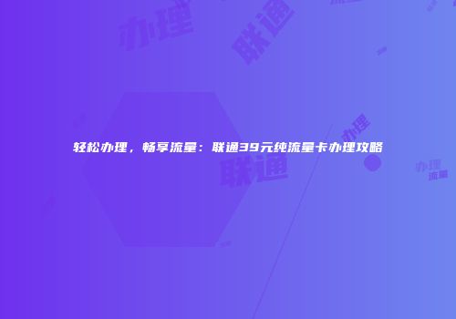 轻松办理，畅享流量：联通39元纯流量卡办理攻略