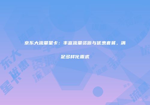 京东大流量星卡：丰富流量资源与优惠套餐，满足多样化需求