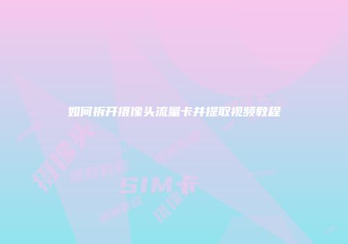 如何拆开摄像头流量卡并提取视频教程