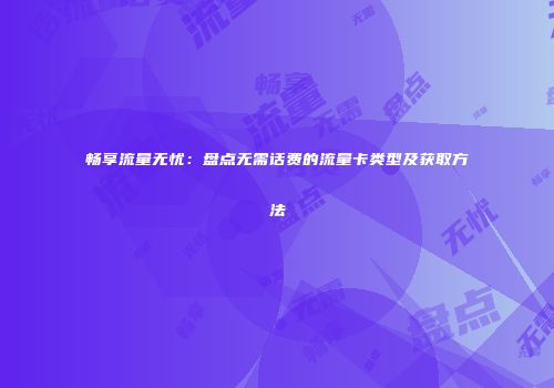 畅享流量无忧：盘点无需话费的流量卡类型及获取方法