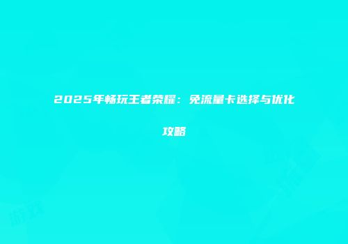 2025年畅玩王者荣耀：免流量卡选择与优化攻略