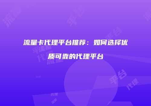 流量卡代理平台推荐：如何选择优质可靠的代理平台