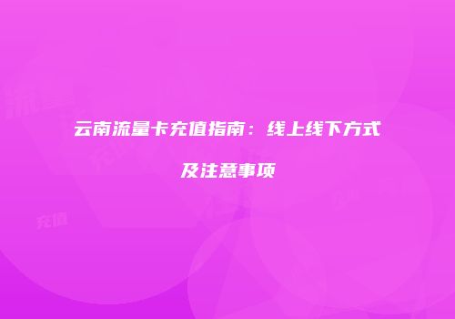 云南流量卡充值指南：线上线下方式及注意事项