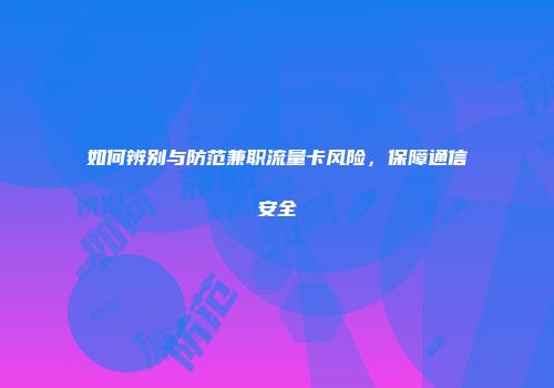 如何辨别与防范兼职流量卡风险，保障通信安全