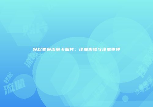 轻松更换流量卡照片：详细步骤与注意事项