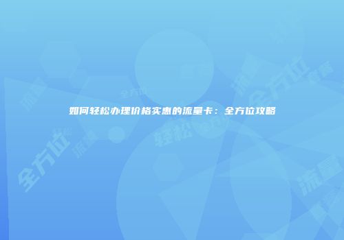 如何轻松办理价格实惠的流量卡：全方位攻略