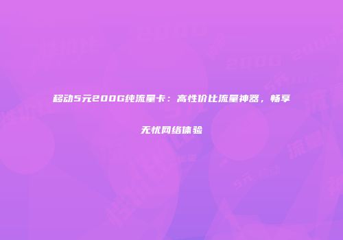 移动5元200G纯流量卡：高性价比流量神器，畅享无忧网络体验