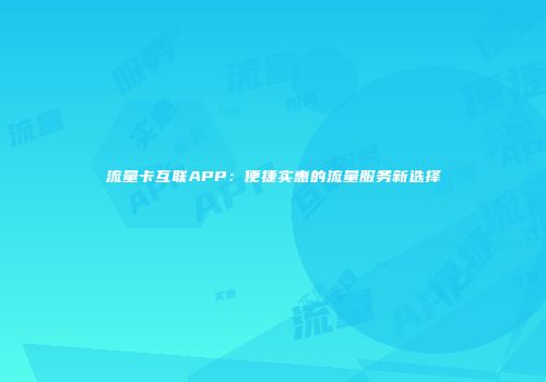 流量卡互联APP：便捷实惠的流量服务新选择