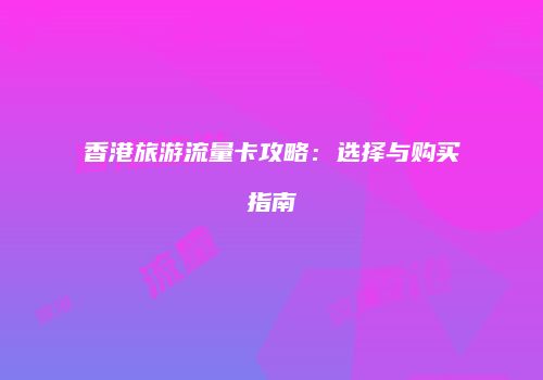 香港旅游流量卡攻略：选择与购买指南