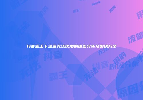 抖音霸王卡流量无法使用的原因分析及解决方案