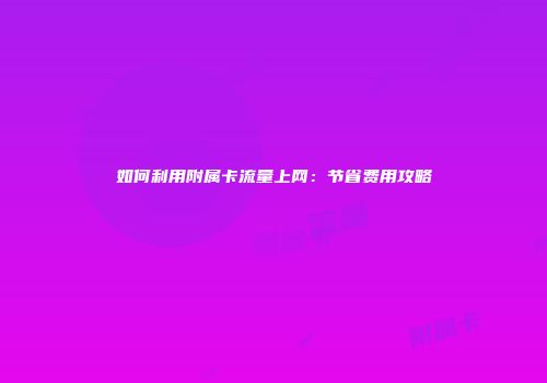 如何利用附属卡流量上网：节省费用攻略