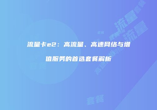 流量卡e2：高流量、高速网络与增值服务的首选套餐解析