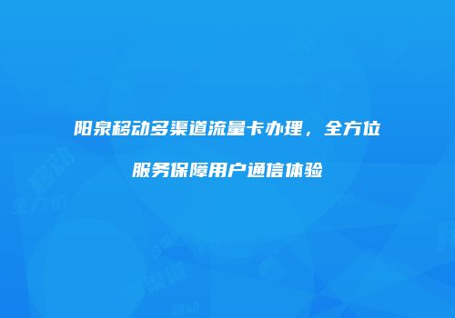 阳泉移动多渠道流量卡办理，全方位服务保障用户通信体验