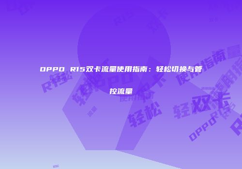 OPPO R15双卡流量使用指南：轻松切换与管控流量