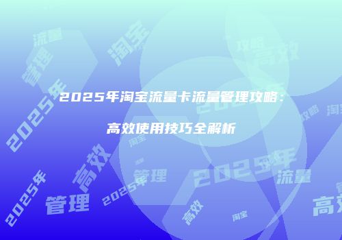 2025年淘宝流量卡流量管理攻略：高效使用技巧全解析
