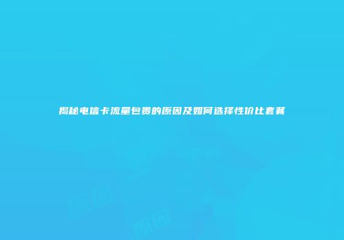揭秘电信卡流量包贵的原因及如何选择性价比套餐