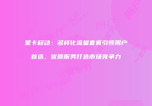 星卡移动：多样化流量套餐引领用户首选，优质服务打造市场竞争力