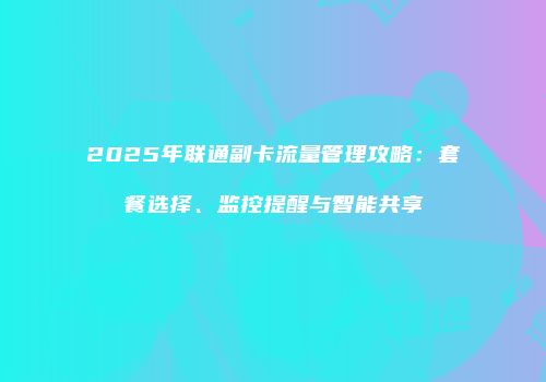 2025年联通副卡流量管理攻略：套餐选择、监控提醒与智能共享
