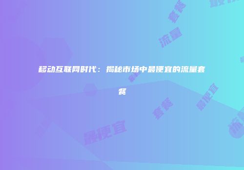 移动互联网时代：揭秘市场中最便宜的流量套餐