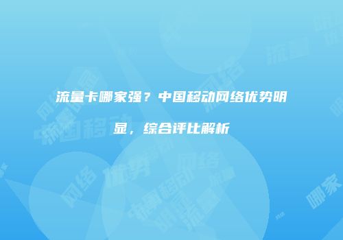 流量卡哪家强？中国移动网络优势明显，综合评比解析