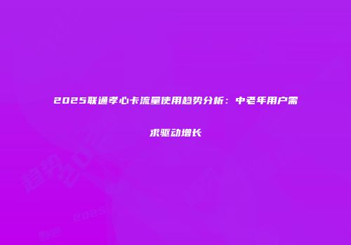 2025联通孝心卡流量使用趋势分析：中老年用户需求驱动增长