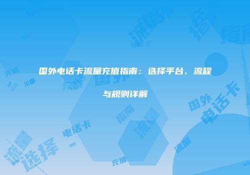 国外电话卡流量充值指南：选择平台、流程与规则详解