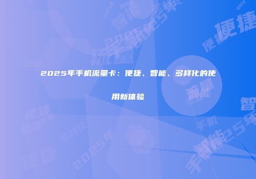 2025年手机流量卡：便捷、智能、多样化的使用新体验